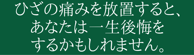 ひざの痛みを放置すると、あなたは一生後悔するかもしれません