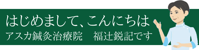 はじめまして、こんにちは アスカ鍼灸治療 院長 福辻鋭記と申します