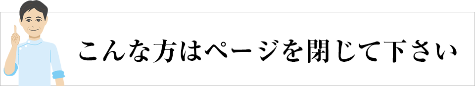 こんな方はページを閉じて下さい