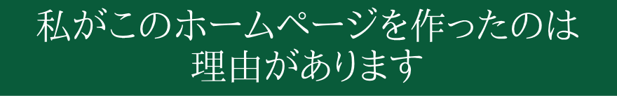 私がこのホームページを作ったのは理由があります
