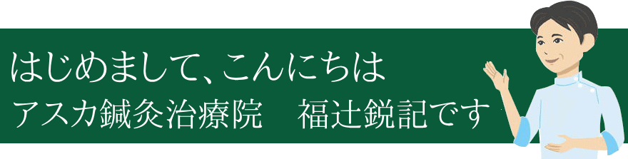 はじめまして、こんにちは アスカ鍼灸治療 院長 福辻鋭記と申します