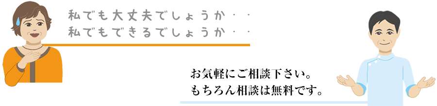 私でも大丈夫でしょうか・・ 私でもできるでしょうか・・ お気軽にご相談下さい。 もちろん相談は無料です。