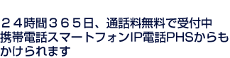 24時間365日、通話料無料で受付中 携帯電話スマートフォンIP電話PHSからも かけられます
