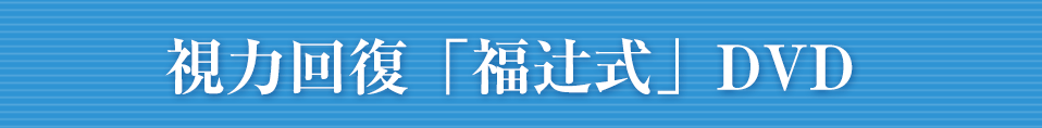 視力回復「福辻式」DVD 4,980円 税込み、全国送料無料、代引き手数料無料