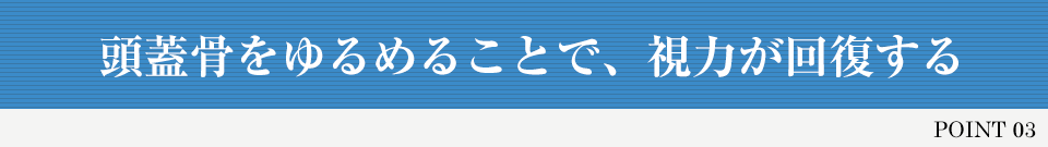 POINT 03 頭蓋骨をゆるめることで、視力が回復する