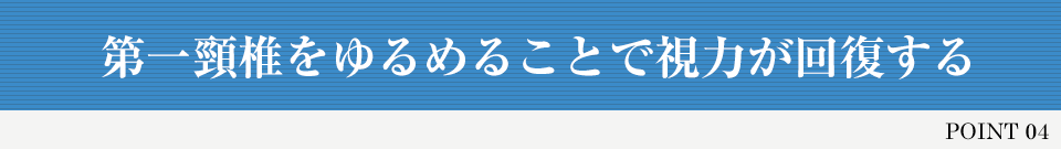 POINT 04 第一頸椎をゆるめることで視力が回復する